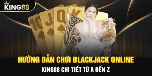 Hướng dẫn chơi blackjack online king88 chi tiết từ a đến z